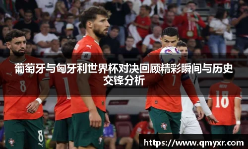 葡萄牙与匈牙利世界杯对决回顾精彩瞬间与历史交锋分析