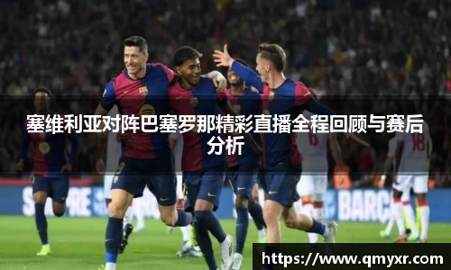 塞维利亚对阵巴塞罗那精彩直播全程回顾与赛后分析
